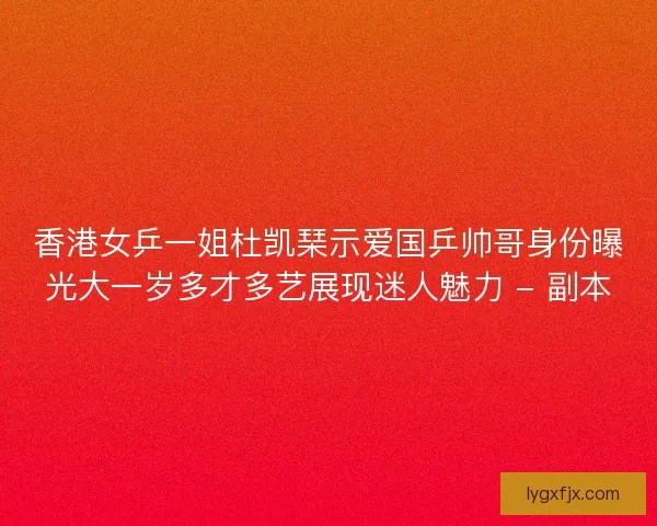 香港女乒一姐杜凯琹示爱国乒帅哥身份曝光大一岁多才多艺展现迷人魅力 - 副本