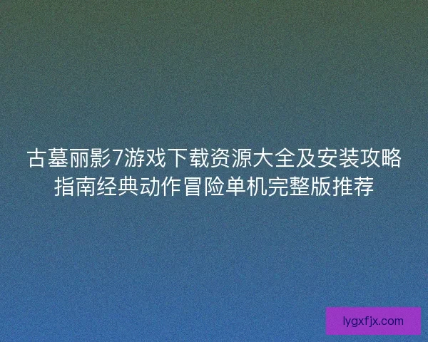古墓丽影7游戏下载资源大全及安装攻略指南经典动作冒险单机完整版推荐 古墓丽影7游戏下载资源大全及安装攻略指南经典动作冒险单机完整版推荐