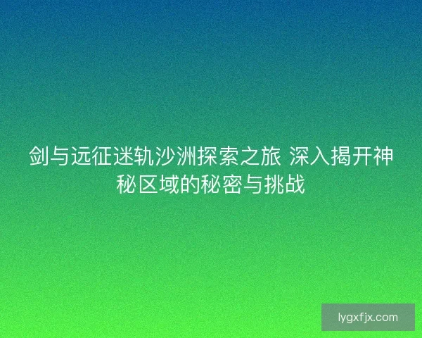 剑与远征迷轨沙洲探索之旅 深入揭开神秘区域的秘密与挑战