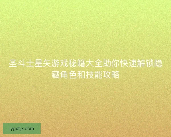 圣斗士星矢游戏秘籍大全助你快速解锁隐藏角色和技能攻略 圣斗士星矢游戏秘籍大全助你快速解锁隐藏角色和技能攻略