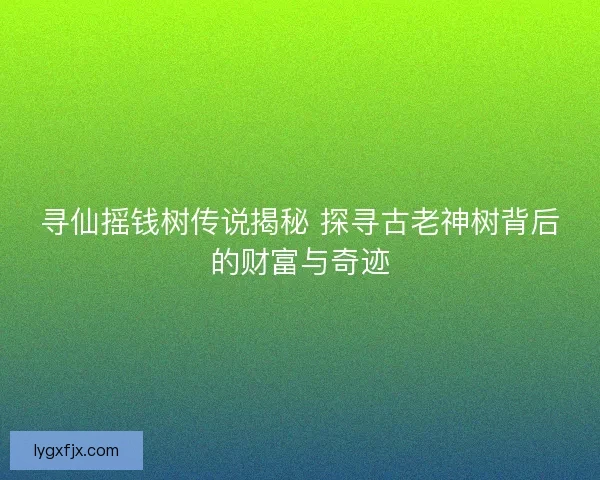 寻仙摇钱树传说揭秘 探寻古老神树背后的财富与奇迹 寻仙摇钱树传说揭秘 探寻古老神树背后的财富与奇迹
