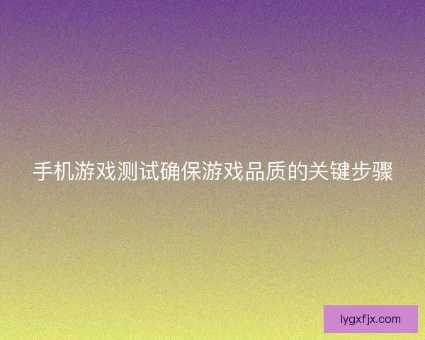 手机游戏测试确保游戏品质的关键步骤