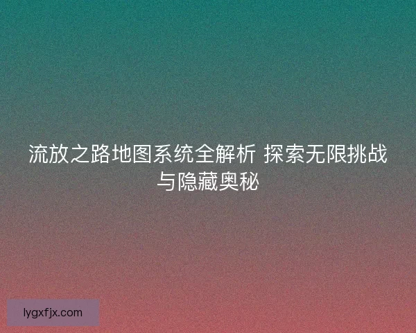流放之路地图系统全解析 探索无限挑战与隐藏奥秘