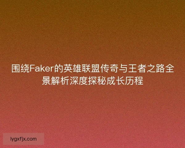 围绕Faker的英雄联盟传奇与王者之路全景解析深度探秘成长历程