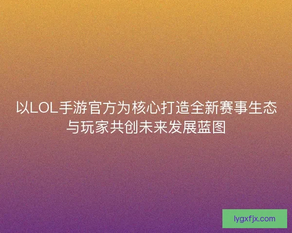 以LOL手游官方为核心打造全新赛事生态与玩家共创未来发展蓝图