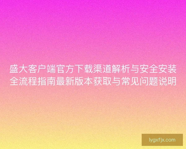 盛大客户端官方下载渠道解析与安全安装全流程指南最新版本获取与常见问题说明 盛大客户端官方下载渠道解析与安全安装全流程指南最新版本获取与常见问题说明