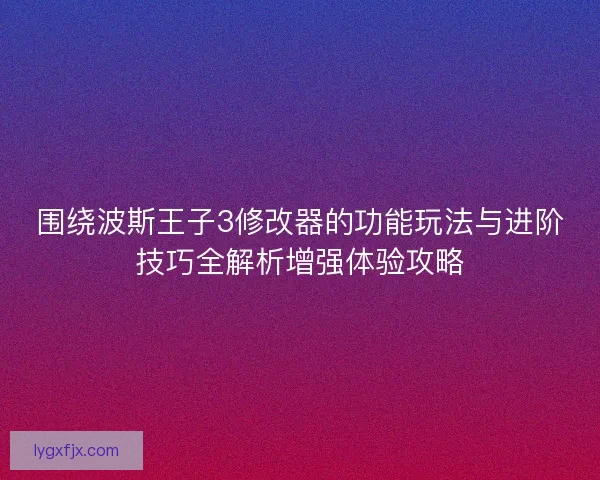 围绕波斯王子3修改器的功能玩法与进阶技巧全解析增强体验攻略
