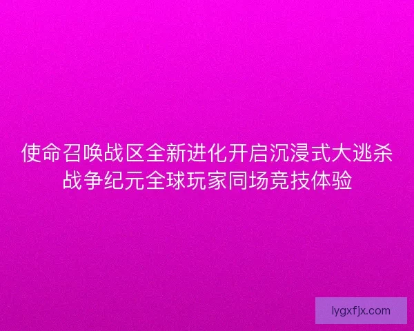 使命召唤战区全新进化开启沉浸式大逃杀战争纪元全球玩家同场竞技体验
