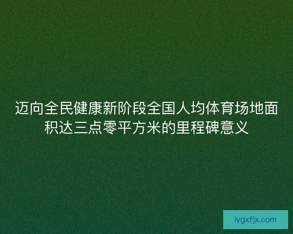 迈向全民健康新阶段全国人均体育场地面积达三点零平方米的里程碑意义