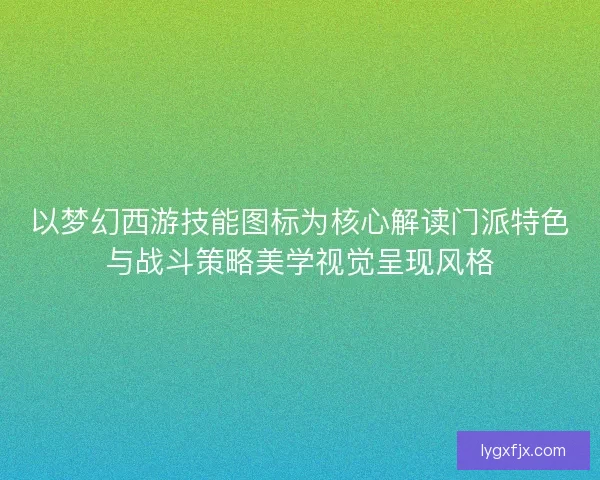 以梦幻西游技能图标为核心解读门派特色与战斗策略美学视觉呈现风格