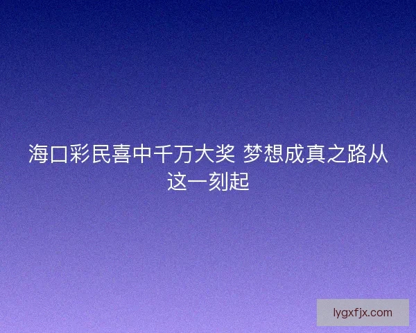海口彩民喜中千万大奖 梦想成真之路从这一刻起
