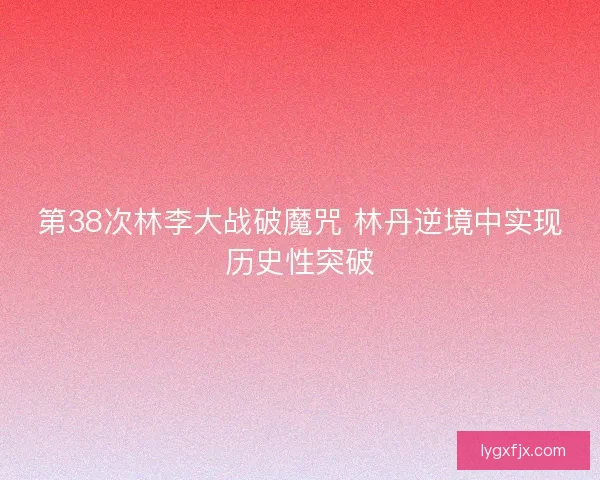 第38次林李大战破魔咒 林丹逆境中实现历史性突破
