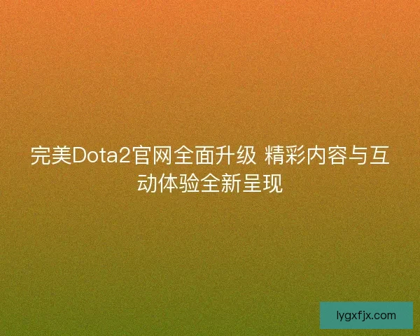 完美Dota2官网全面升级 精彩内容与互动体验全新呈现