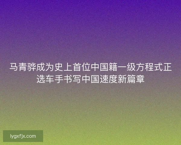 马青骅成为史上首位中国籍一级方程式正选车手书写中国速度新篇章