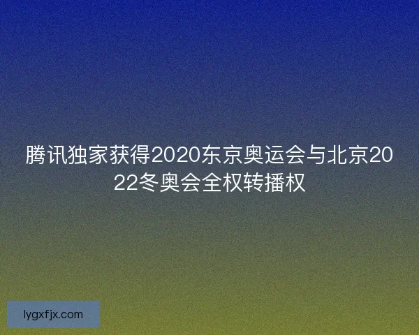 腾讯独家获得2020东京奥运会与北京2022冬奥会全权转播权