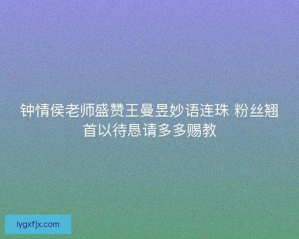 钟情侯老师盛赞王曼昱妙语连珠 粉丝翘首以待恳请多多赐教