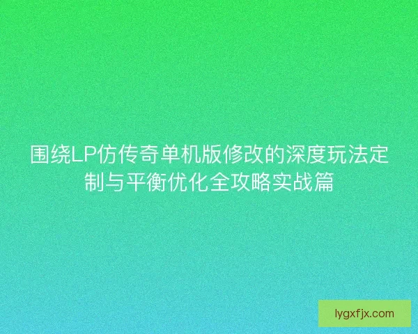 围绕LP仿传奇单机版修改的深度玩法定制与平衡优化全攻略实战篇 围绕LP仿传奇单机版修改的深度玩法定制与平衡优化全攻略实战篇