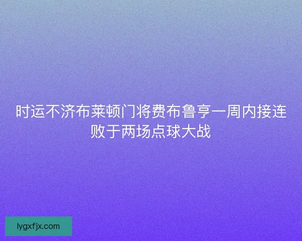 时运不济布莱顿门将费布鲁亨一周内接连败于两场点球大战 时运不济布莱顿门将费布鲁亨一周内接连败于两场点球大战