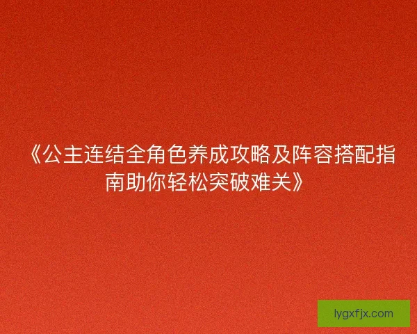 《公主连结全角色养成攻略及阵容搭配指南助你轻松突破难关》 《公主连结全角色养成攻略及阵容搭配指南助你轻松突破难关》