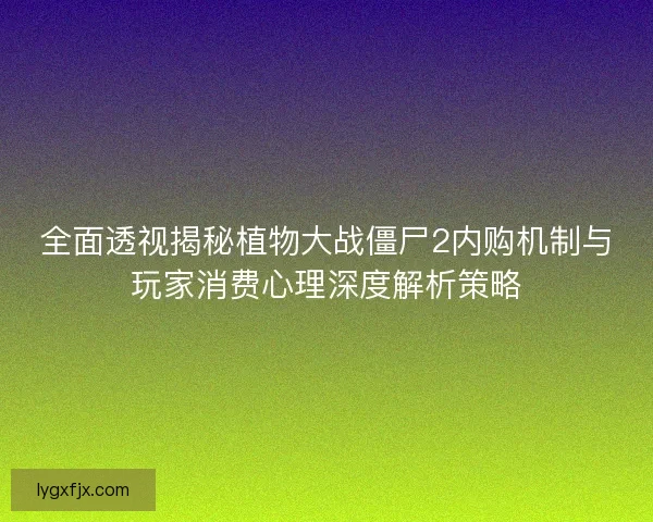 全面透视揭秘植物大战僵尸2内购机制与玩家消费心理深度解析策略