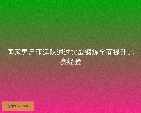 国家男足亚运队通过实战锻炼全面提升比赛经验 国家男足亚运队通过实战锻炼全面提升比赛经验