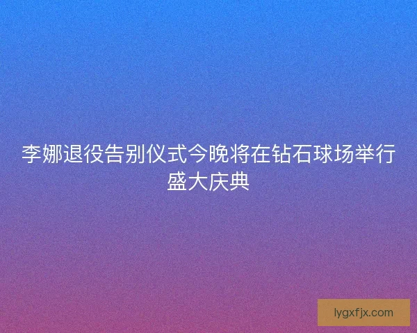 李娜退役告别仪式今晚将在钻石球场举行盛大庆典 李娜退役告别仪式今晚将在钻石球场举行盛大庆典