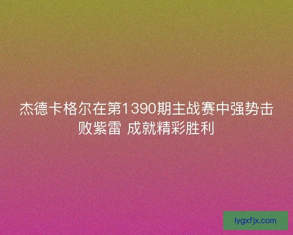 杰德卡格尔在第1390期主战赛中强势击败紫雷 成就精彩胜利