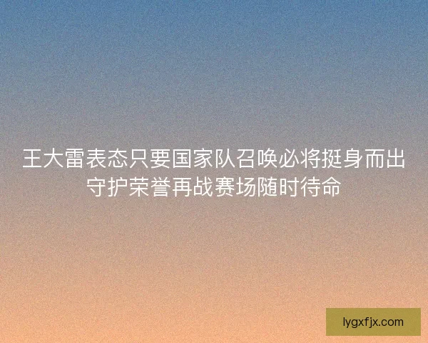 王大雷表态只要国家队召唤必将挺身而出守护荣誉再战赛场随时待命