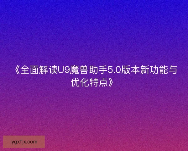 《全面解读U9魔兽助手5.0版本新功能与优化特点》 《全面解读U9魔兽助手5.0版本新功能与优化特点》