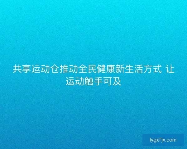共享运动仓推动全民健康新生活方式 让运动触手可及 共享运动仓推动全民健康新生活方式 让运动触手可及