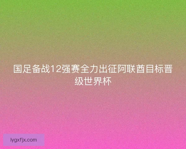 国足备战12强赛全力出征阿联酋目标晋级世界杯 国足备战12强赛全力出征阿联酋目标晋级世界杯