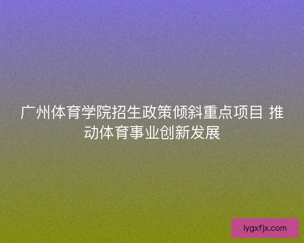 广州体育学院招生政策倾斜重点项目 推动体育事业创新发展 广州体育学院招生政策倾斜重点项目 推动体育事业创新发展