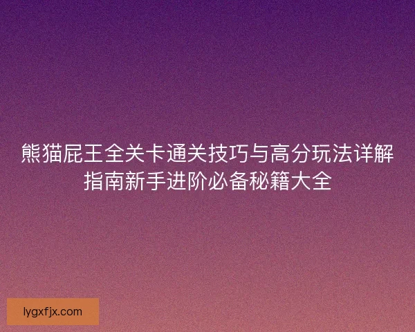 熊猫屁王全关卡通关技巧与高分玩法详解指南新手进阶必备秘籍大全