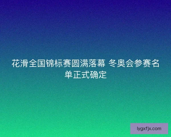 花滑全国锦标赛圆满落幕 冬奥会参赛名单正式确定 花滑全国锦标赛圆满落幕 冬奥会参赛名单正式确定