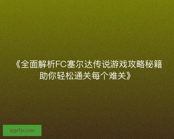 《全面解析FC塞尔达传说游戏攻略秘籍助你轻松通关每个难关》 《全面解析FC塞尔达传说游戏攻略秘籍助你轻松通关每个难关》