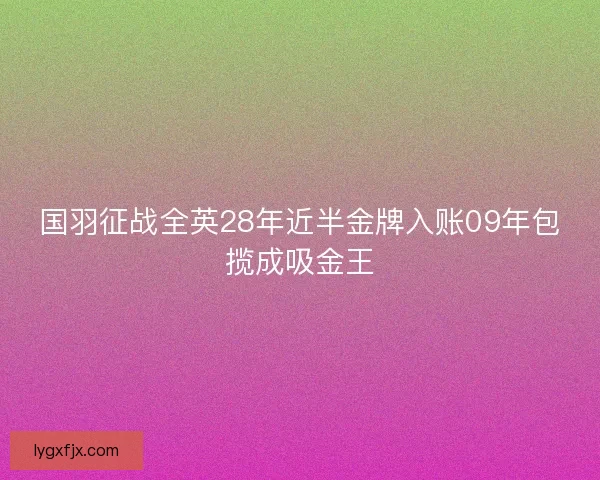 国羽征战全英28年近半金牌入账09年包揽成吸金王 国羽征战全英28年近半金牌入账09年包揽成吸金王
