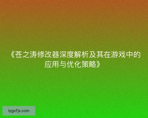 《苍之涛修改器深度解析及其在游戏中的应用与优化策略》 《苍之涛修改器深度解析及其在游戏中的应用与优化策略》