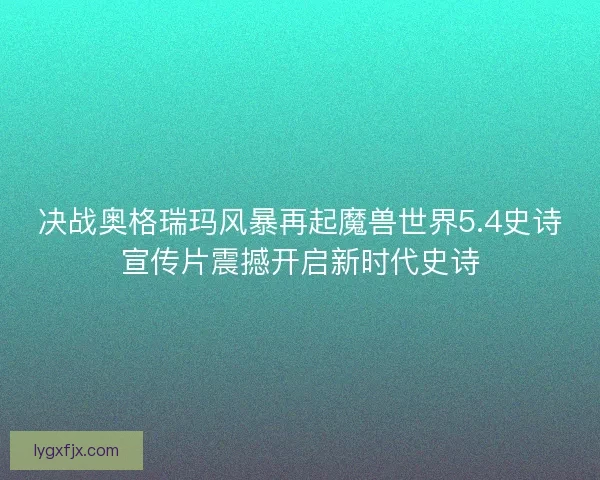 决战奥格瑞玛风暴再起魔兽世界5.4史诗宣传片震撼开启新时代史诗 决战奥格瑞玛风暴再起魔兽世界5.4史诗宣传片震撼开启新时代史诗