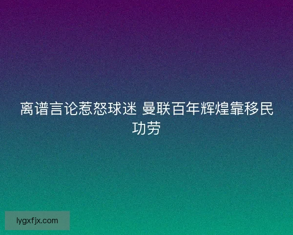 离谱言论惹怒球迷 曼联百年辉煌靠移民功劳 离谱言论惹怒球迷 曼联百年辉煌靠移民功劳