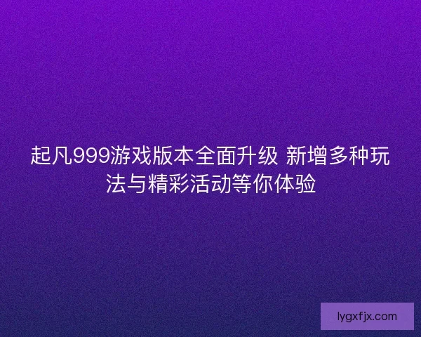 起凡999游戏版本全面升级 新增多种玩法与精彩活动等你体验 起凡999游戏版本全面升级 新增多种玩法与精彩活动等你体验