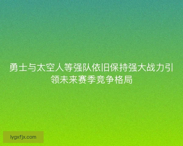 勇士与太空人等强队依旧保持强大战力引领未来赛季竞争格局