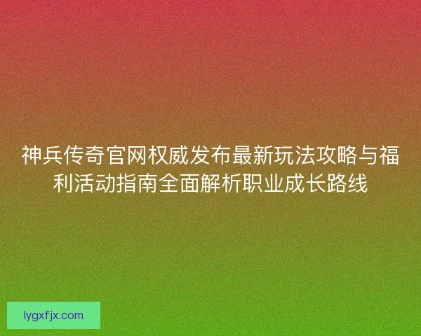 神兵传奇官网权威发布最新玩法攻略与福利活动指南全面解析职业成长路线 神兵传奇官网权威发布最新玩法攻略与福利活动指南全面解析职业成长路线